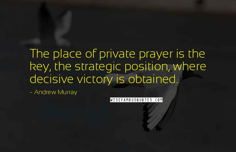 Andrew Murray Quotes: The place of private prayer is the key, the strategic position, where decisive victory is obtained.