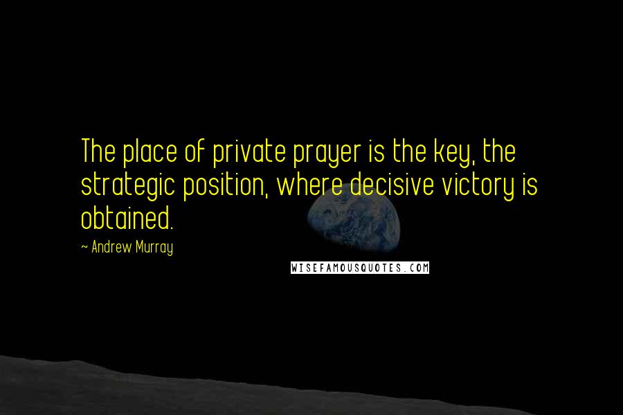 Andrew Murray Quotes: The place of private prayer is the key, the strategic position, where decisive victory is obtained.