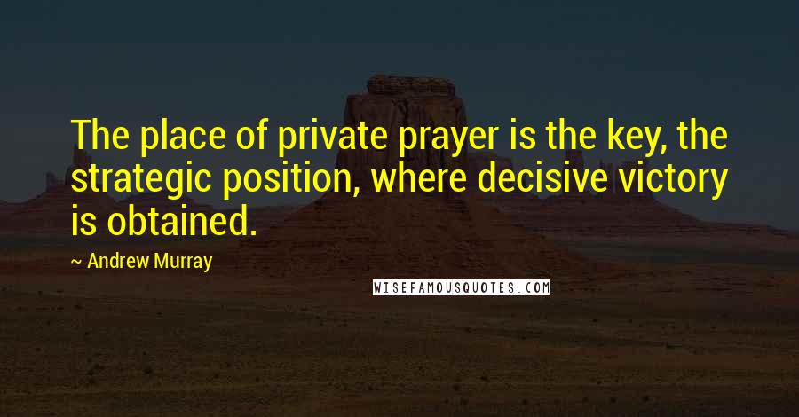 Andrew Murray Quotes: The place of private prayer is the key, the strategic position, where decisive victory is obtained.