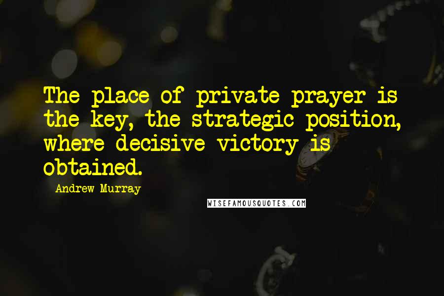 Andrew Murray Quotes: The place of private prayer is the key, the strategic position, where decisive victory is obtained.