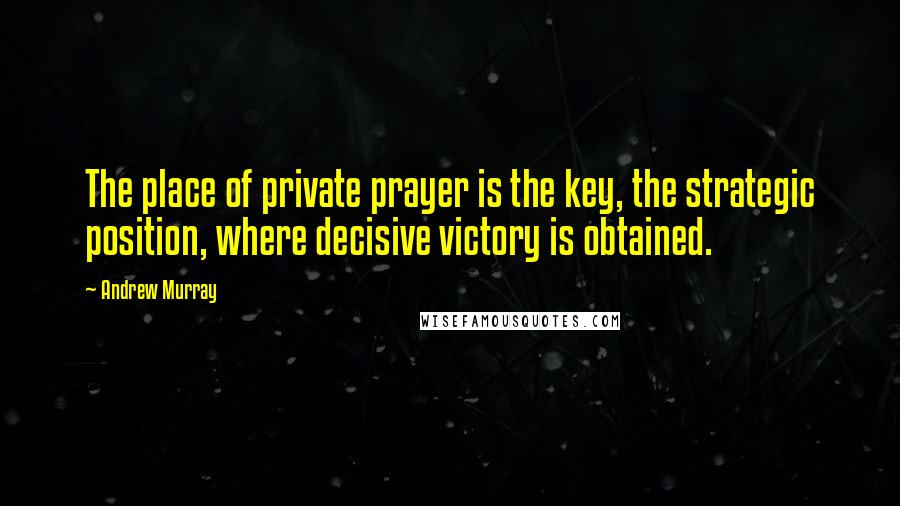 Andrew Murray Quotes: The place of private prayer is the key, the strategic position, where decisive victory is obtained.