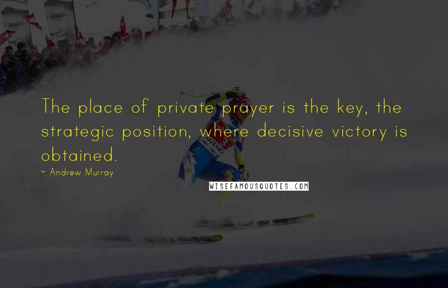 Andrew Murray Quotes: The place of private prayer is the key, the strategic position, where decisive victory is obtained.