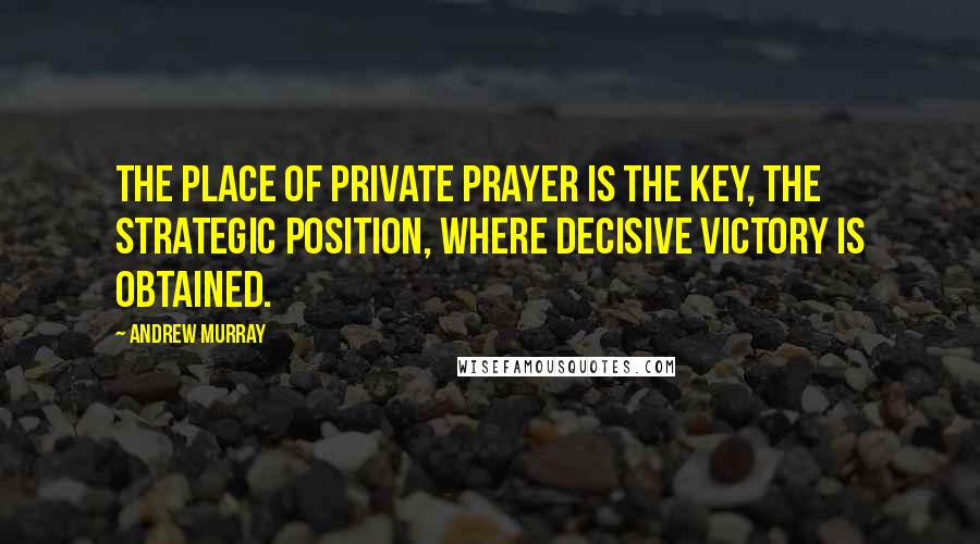 Andrew Murray Quotes: The place of private prayer is the key, the strategic position, where decisive victory is obtained.