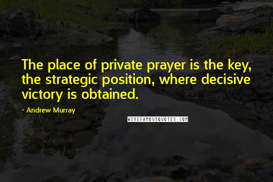 Andrew Murray Quotes: The place of private prayer is the key, the strategic position, where decisive victory is obtained.