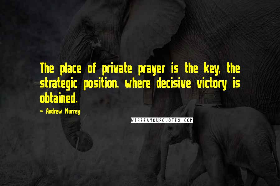 Andrew Murray Quotes: The place of private prayer is the key, the strategic position, where decisive victory is obtained.