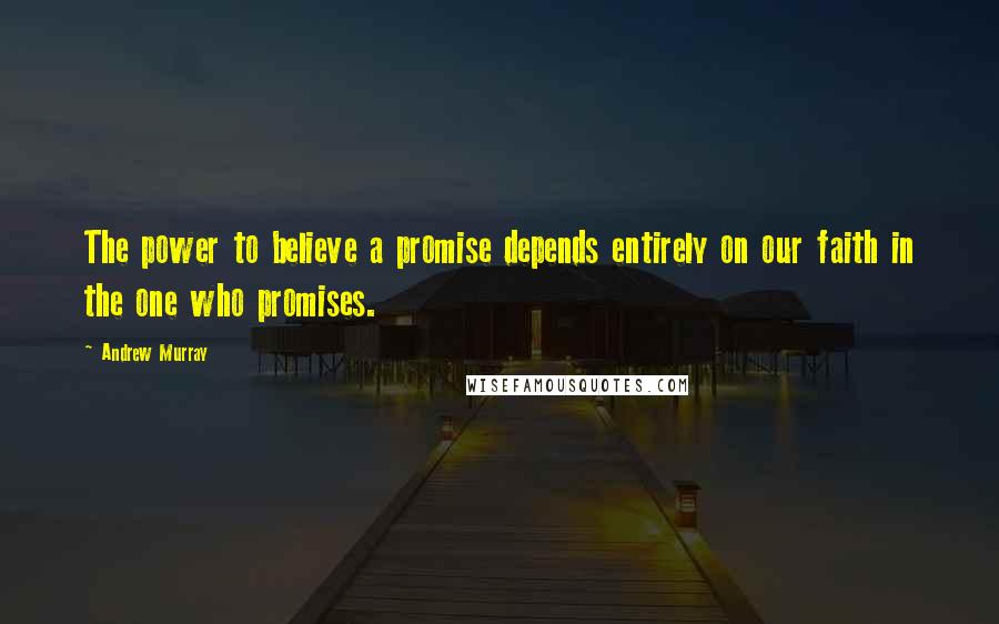 Andrew Murray Quotes: The power to believe a promise depends entirely on our faith in the one who promises.