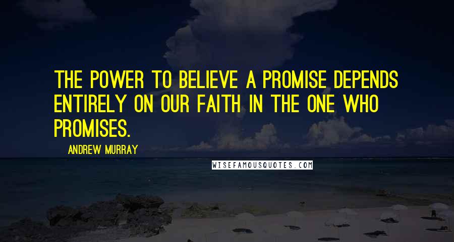 Andrew Murray Quotes: The power to believe a promise depends entirely on our faith in the one who promises.