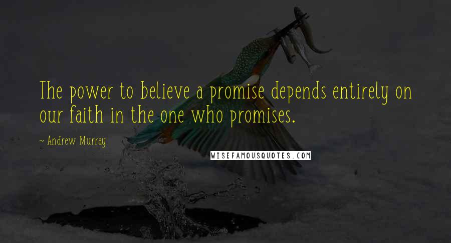 Andrew Murray Quotes: The power to believe a promise depends entirely on our faith in the one who promises.