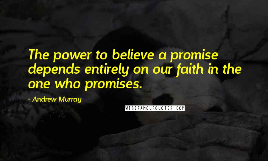 Andrew Murray Quotes: The power to believe a promise depends entirely on our faith in the one who promises.