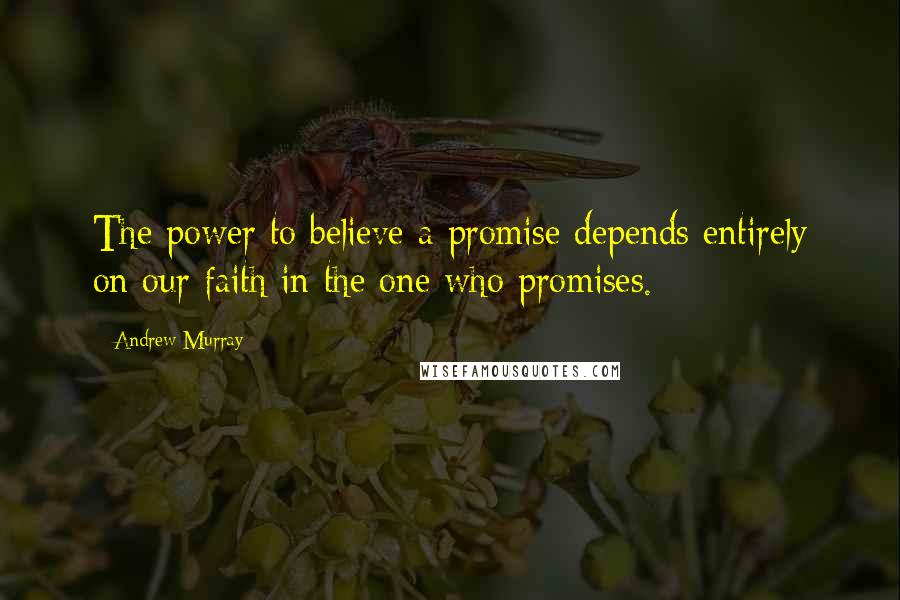 Andrew Murray Quotes: The power to believe a promise depends entirely on our faith in the one who promises.