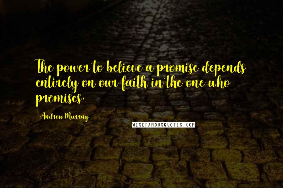 Andrew Murray Quotes: The power to believe a promise depends entirely on our faith in the one who promises.