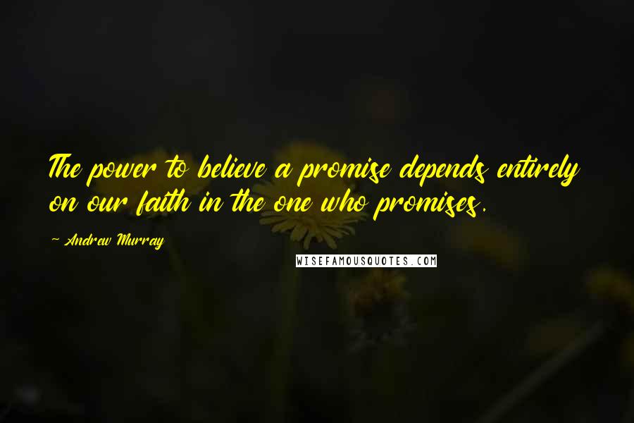 Andrew Murray Quotes: The power to believe a promise depends entirely on our faith in the one who promises.