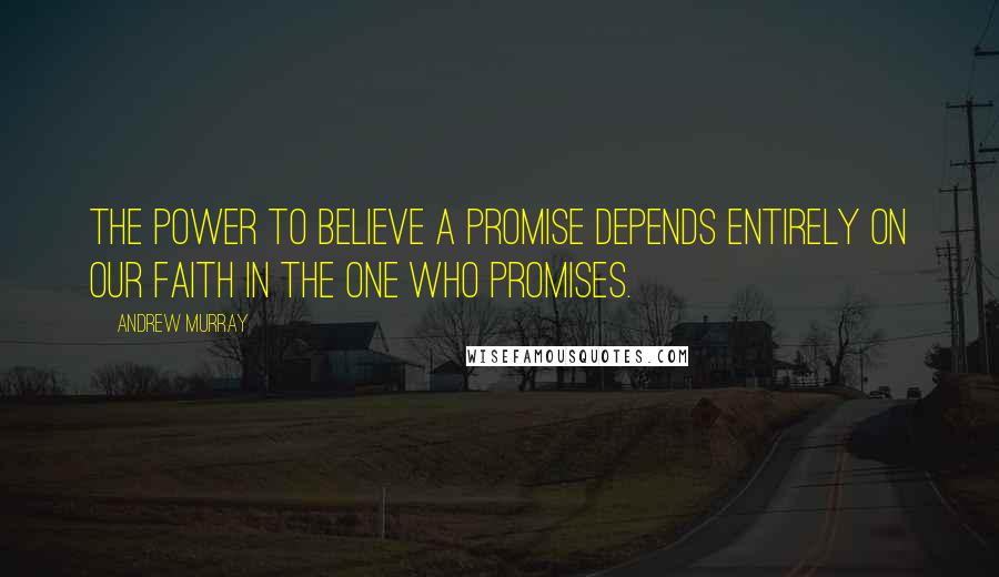 Andrew Murray Quotes: The power to believe a promise depends entirely on our faith in the one who promises.