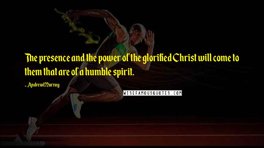 Andrew Murray Quotes: The presence and the power of the glorified Christ will come to them that are of a humble spirit.