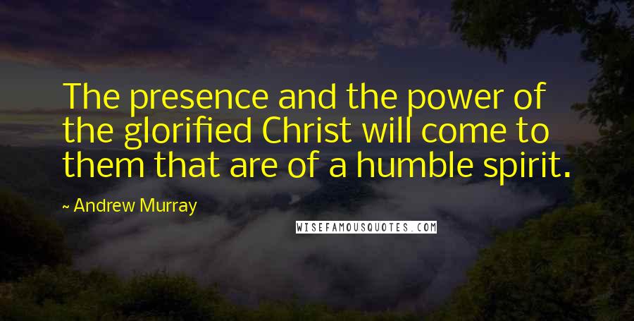 Andrew Murray Quotes: The presence and the power of the glorified Christ will come to them that are of a humble spirit.