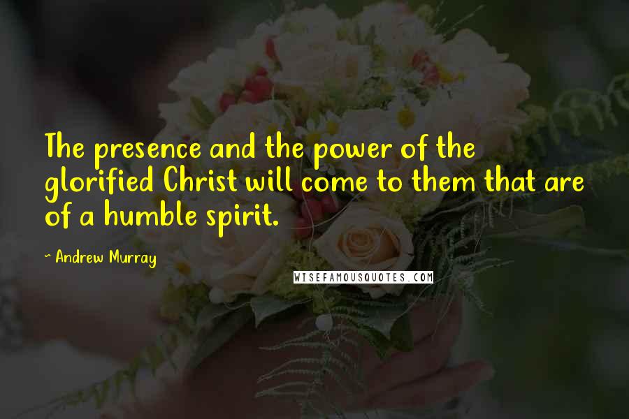 Andrew Murray Quotes: The presence and the power of the glorified Christ will come to them that are of a humble spirit.