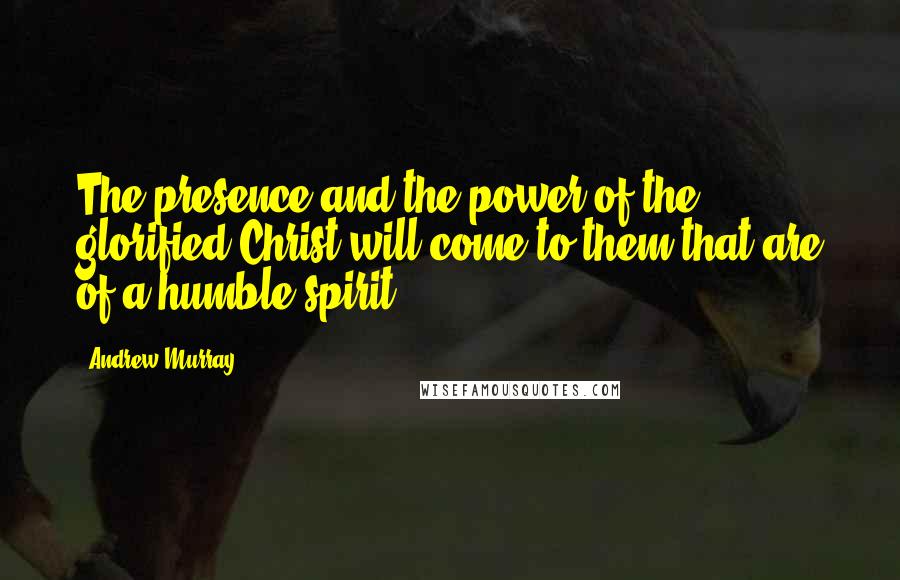 Andrew Murray Quotes: The presence and the power of the glorified Christ will come to them that are of a humble spirit.