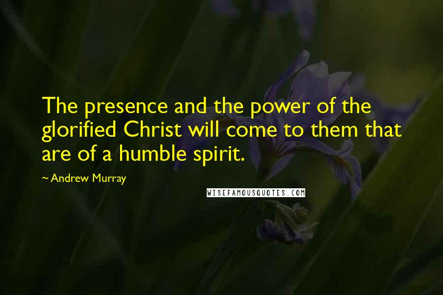 Andrew Murray Quotes: The presence and the power of the glorified Christ will come to them that are of a humble spirit.