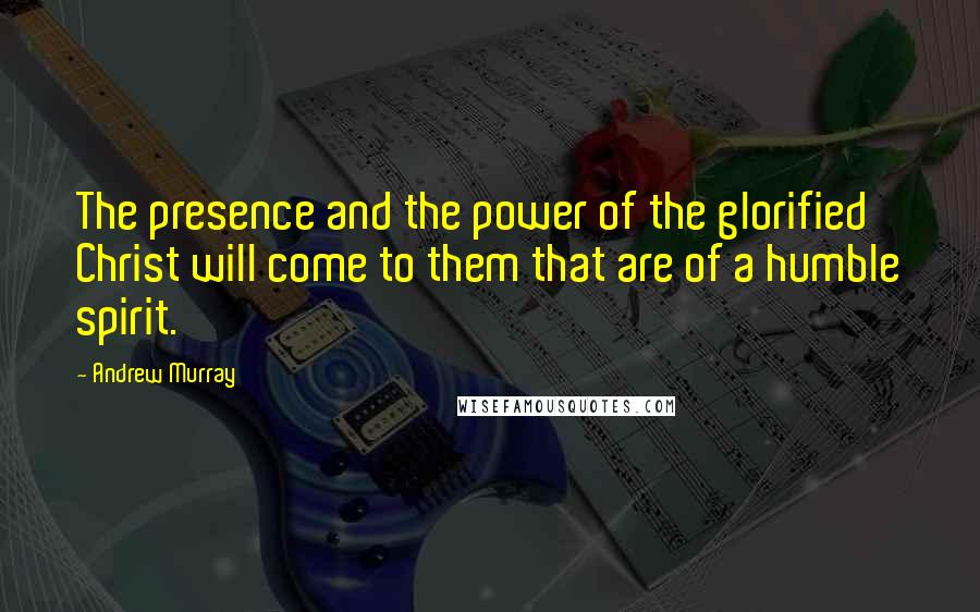 Andrew Murray Quotes: The presence and the power of the glorified Christ will come to them that are of a humble spirit.