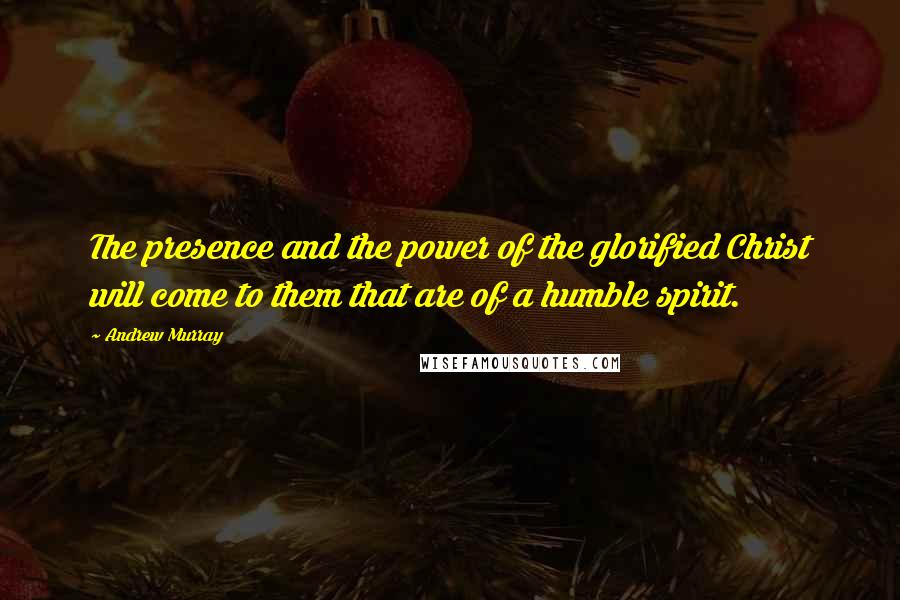 Andrew Murray Quotes: The presence and the power of the glorified Christ will come to them that are of a humble spirit.