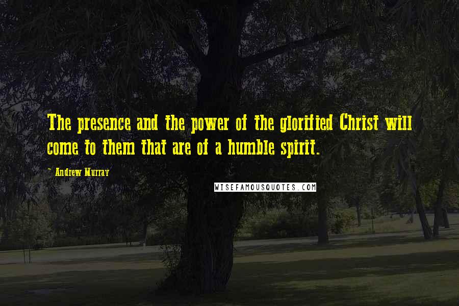 Andrew Murray Quotes: The presence and the power of the glorified Christ will come to them that are of a humble spirit.