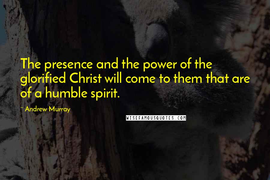 Andrew Murray Quotes: The presence and the power of the glorified Christ will come to them that are of a humble spirit.