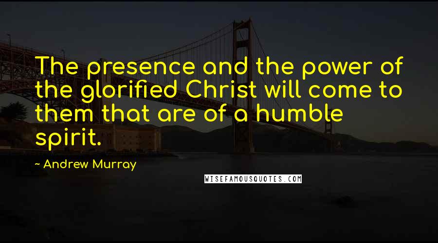 Andrew Murray Quotes: The presence and the power of the glorified Christ will come to them that are of a humble spirit.