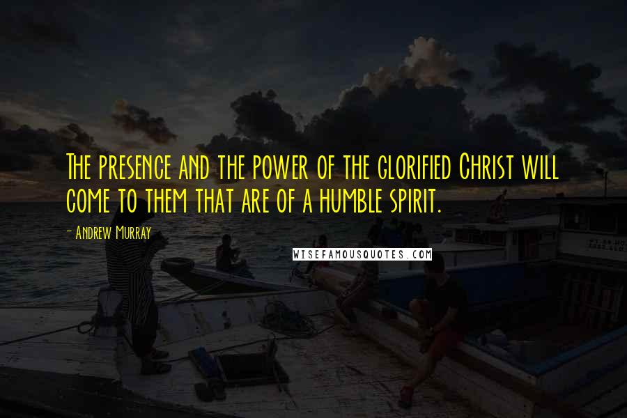 Andrew Murray Quotes: The presence and the power of the glorified Christ will come to them that are of a humble spirit.