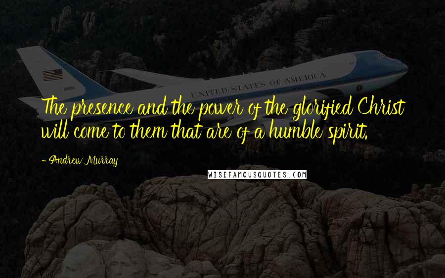 Andrew Murray Quotes: The presence and the power of the glorified Christ will come to them that are of a humble spirit.