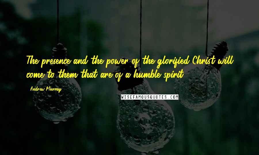 Andrew Murray Quotes: The presence and the power of the glorified Christ will come to them that are of a humble spirit.