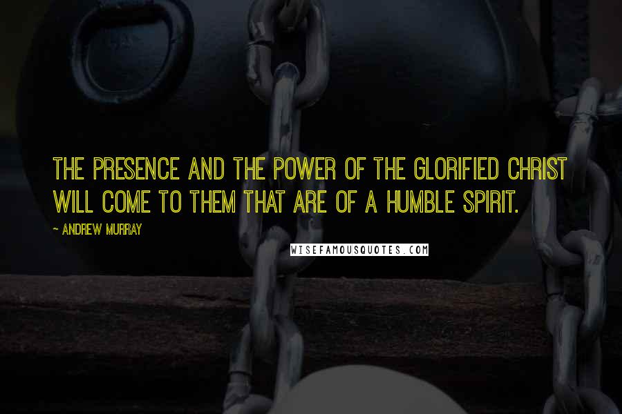 Andrew Murray Quotes: The presence and the power of the glorified Christ will come to them that are of a humble spirit.