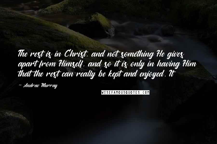 Andrew Murray Quotes: The rest is in Christ, and not something He gives apart from Himself, and so it is only in having Him that the rest can really be kept and enjoyed. It