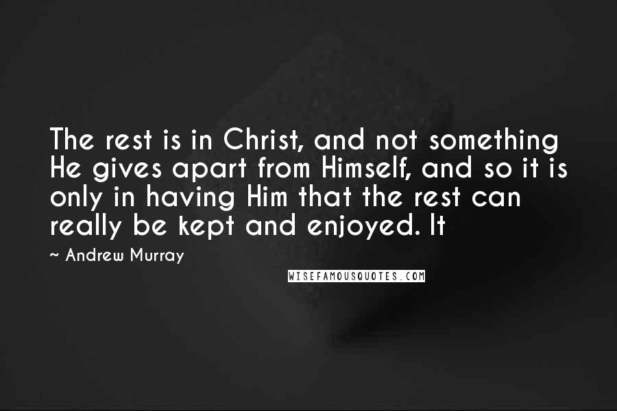 Andrew Murray Quotes: The rest is in Christ, and not something He gives apart from Himself, and so it is only in having Him that the rest can really be kept and enjoyed. It