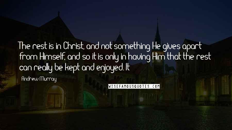 Andrew Murray Quotes: The rest is in Christ, and not something He gives apart from Himself, and so it is only in having Him that the rest can really be kept and enjoyed. It