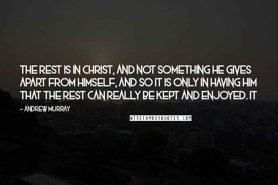 Andrew Murray Quotes: The rest is in Christ, and not something He gives apart from Himself, and so it is only in having Him that the rest can really be kept and enjoyed. It