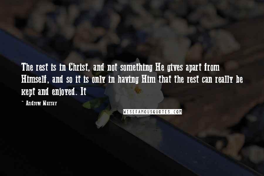 Andrew Murray Quotes: The rest is in Christ, and not something He gives apart from Himself, and so it is only in having Him that the rest can really be kept and enjoyed. It