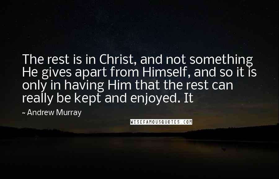 Andrew Murray Quotes: The rest is in Christ, and not something He gives apart from Himself, and so it is only in having Him that the rest can really be kept and enjoyed. It