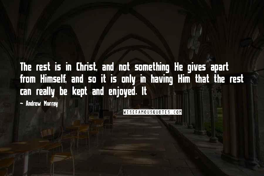 Andrew Murray Quotes: The rest is in Christ, and not something He gives apart from Himself, and so it is only in having Him that the rest can really be kept and enjoyed. It