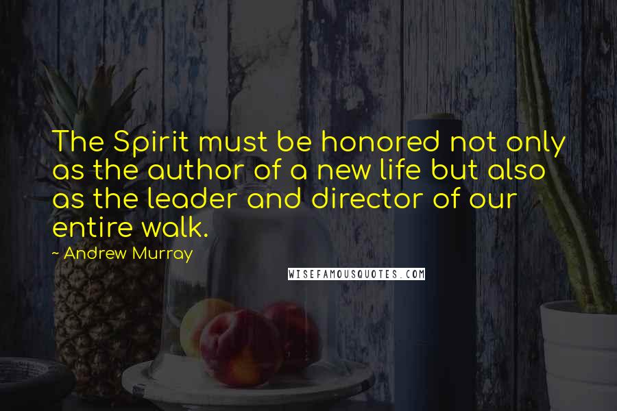 Andrew Murray Quotes: The Spirit must be honored not only as the author of a new life but also as the leader and director of our entire walk.