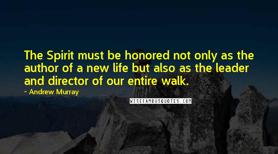 Andrew Murray Quotes: The Spirit must be honored not only as the author of a new life but also as the leader and director of our entire walk.