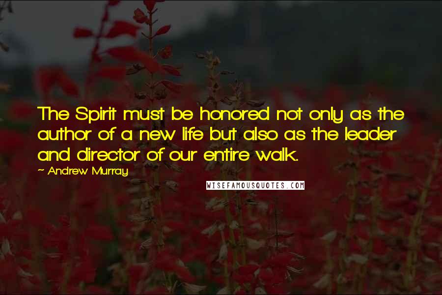 Andrew Murray Quotes: The Spirit must be honored not only as the author of a new life but also as the leader and director of our entire walk.