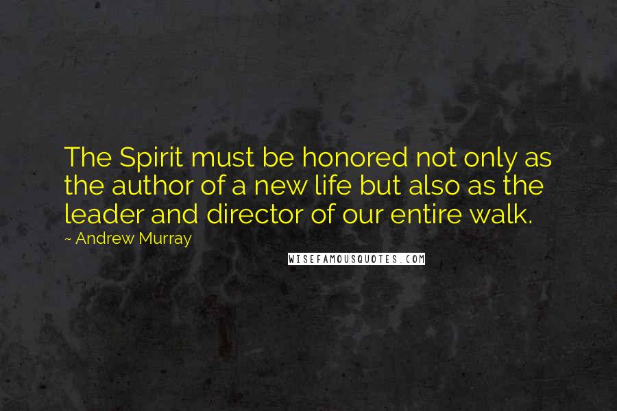 Andrew Murray Quotes: The Spirit must be honored not only as the author of a new life but also as the leader and director of our entire walk.