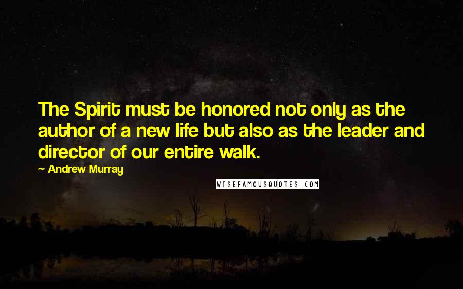 Andrew Murray Quotes: The Spirit must be honored not only as the author of a new life but also as the leader and director of our entire walk.