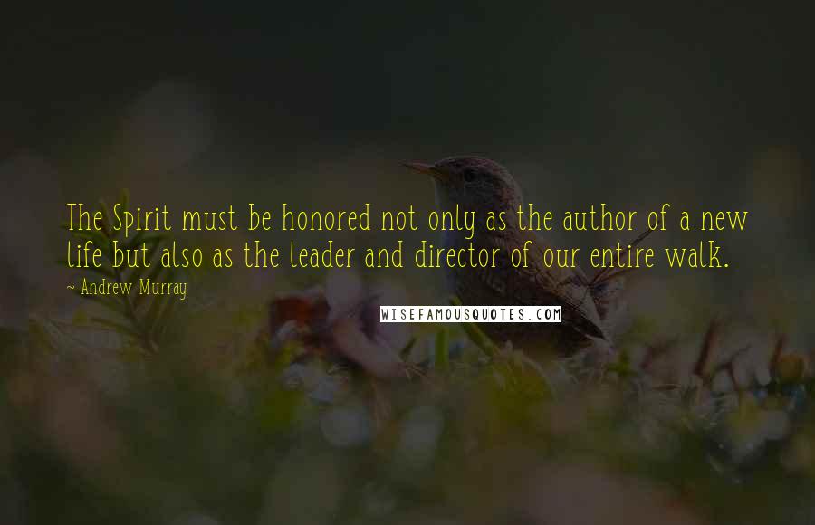 Andrew Murray Quotes: The Spirit must be honored not only as the author of a new life but also as the leader and director of our entire walk.