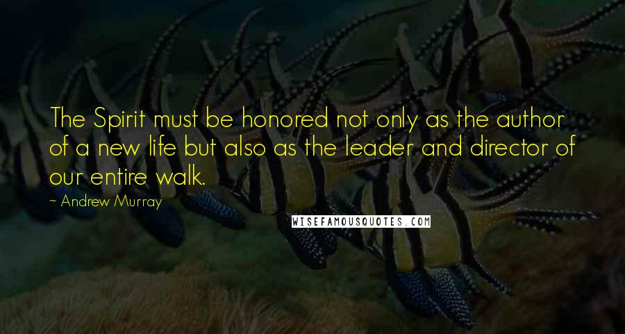 Andrew Murray Quotes: The Spirit must be honored not only as the author of a new life but also as the leader and director of our entire walk.