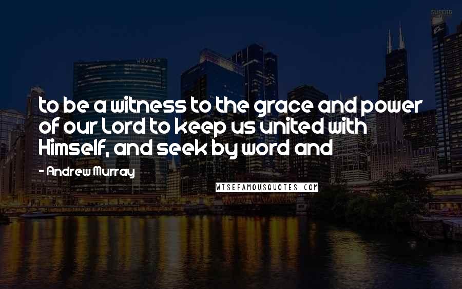 Andrew Murray Quotes: to be a witness to the grace and power of our Lord to keep us united with Himself, and seek by word and