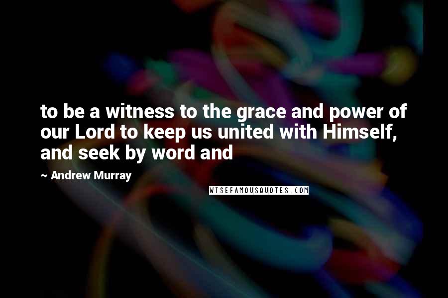 Andrew Murray Quotes: to be a witness to the grace and power of our Lord to keep us united with Himself, and seek by word and