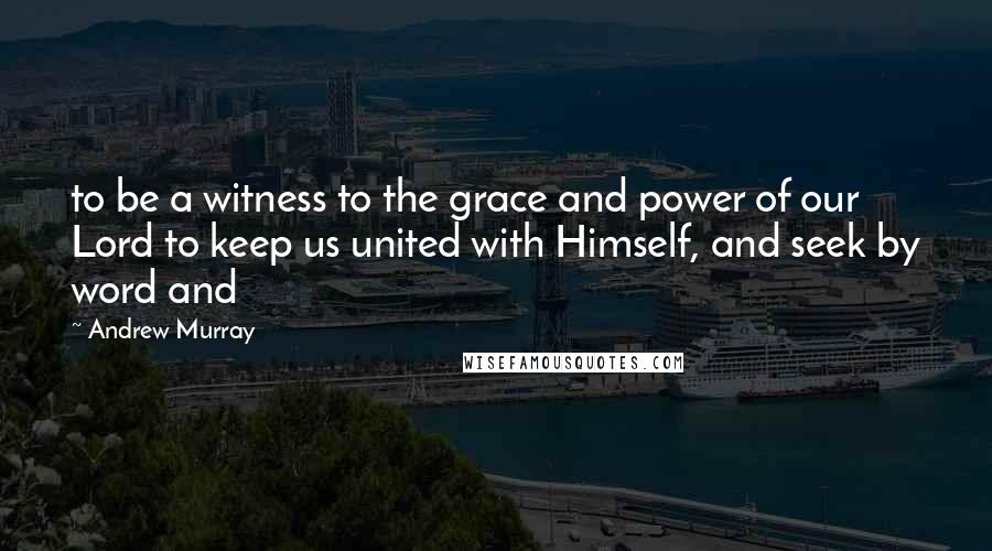 Andrew Murray Quotes: to be a witness to the grace and power of our Lord to keep us united with Himself, and seek by word and