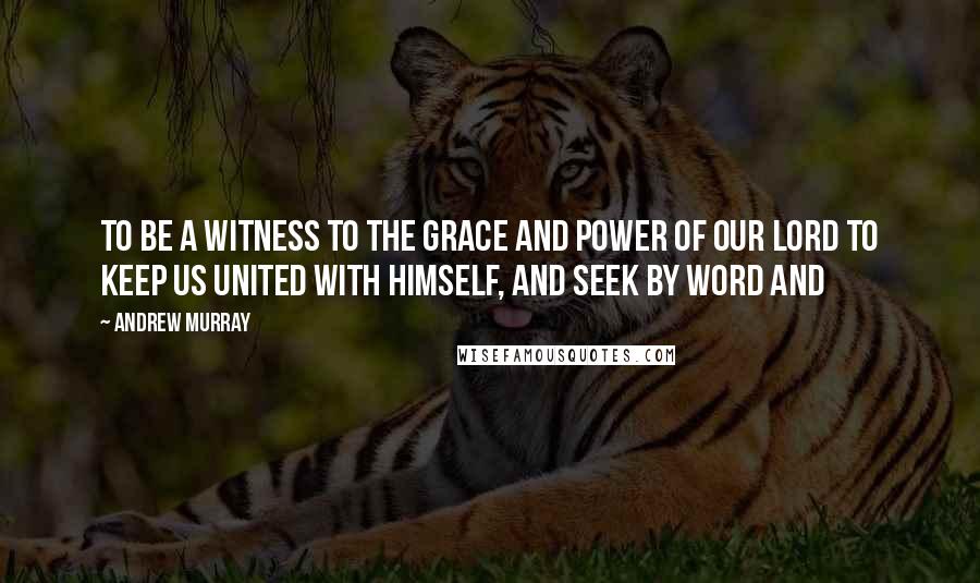 Andrew Murray Quotes: to be a witness to the grace and power of our Lord to keep us united with Himself, and seek by word and