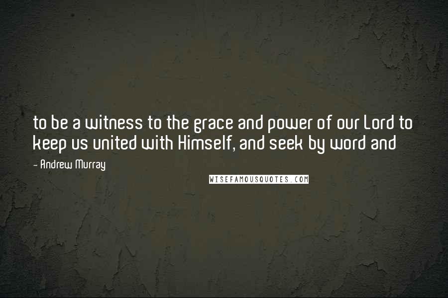 Andrew Murray Quotes: to be a witness to the grace and power of our Lord to keep us united with Himself, and seek by word and